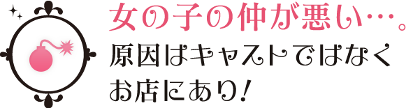 女の子の仲が悪い…。原因はキャストではなくお店にあり！