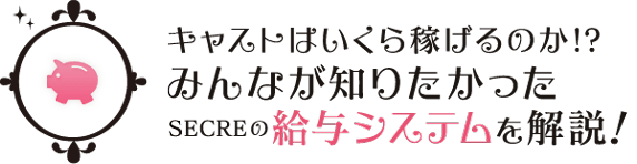 キャストはいくら稼げるのか!?
みんなが知りたかったSECREの給与システムを解説！